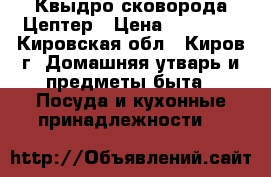 Квыдро сковорода Цептер › Цена ­ 10 000 - Кировская обл., Киров г. Домашняя утварь и предметы быта » Посуда и кухонные принадлежности   